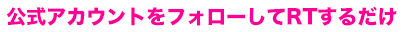 公式アカウントをフォローしてRTするだけ