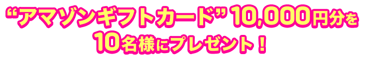 “アマゾンギフトカード”10,000円分を 10名様にプレゼント！ 