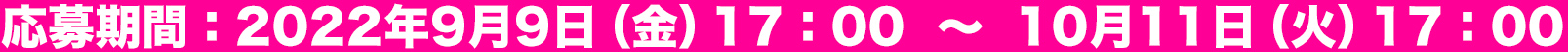 応募期間：2022年9月9日(金）17：00〜10月11日（火）17：00
