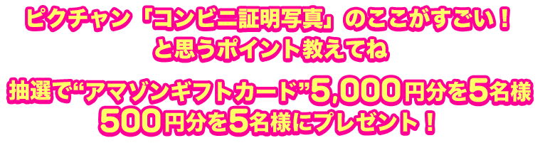 ピクチャン「コンビニ証明写真」のここがすごい！ と思うポイント教えてね 抽選で“アマゾンギフトカード”5,000円分を5名様 500円分を5名様にプレゼント！